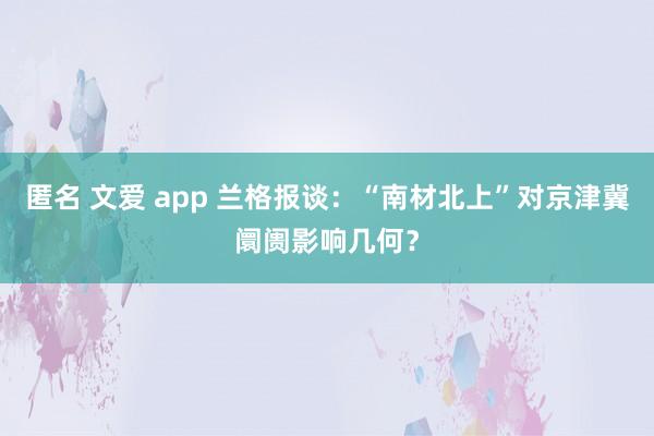 匿名 文爱 app 兰格报谈：“南材北上”对京津冀阛阓影响几何？