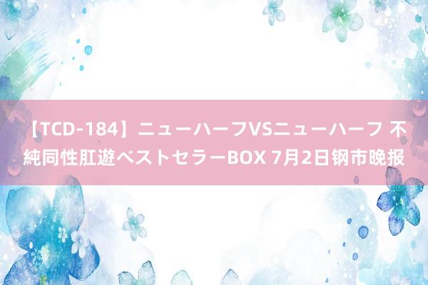【TCD-184】ニューハーフVSニューハーフ 不純同性肛遊ベストセラーBOX 7月2日钢市晚报
