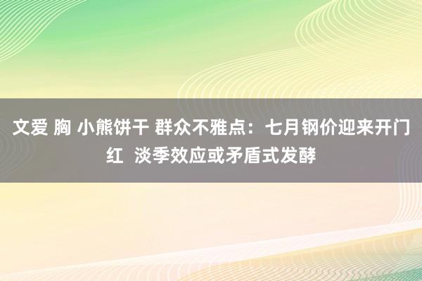 文爱 胸 小熊饼干 群众不雅点：七月钢价迎来开门红  淡季效应或矛盾式发酵