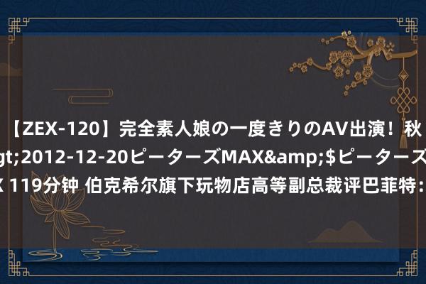 【ZEX-120】完全素人娘の一度きりのAV出演！秋元奈美</a>2012-12-20ピーターズMAX&$ピーターズMAX 119分钟 伯克希尔旗下玩物店高等副总裁评巴菲特：他是寰球上最伟大的营业偶像之一