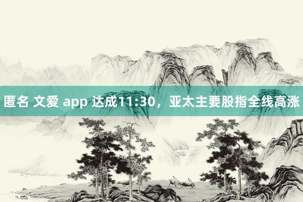 匿名 文爱 app 达成11:30，亚太主要股指全线高涨