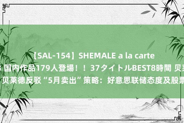 【SAL-154】SHEMALE a la carteの歴史 2 2011～2013 国内作品179人登場！！37タイトルBEST8時間 贝莱德反驳“5月卖出”策略：好意思联储态度及股票回购高潮将提振好意思股