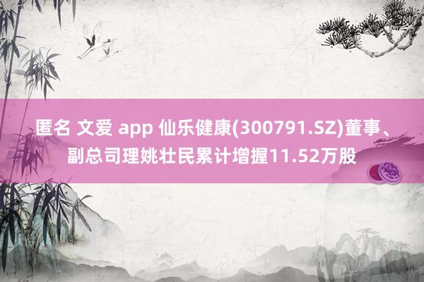 匿名 文爱 app 仙乐健康(300791.SZ)董事、副总司理姚壮民累计增握11.52万股