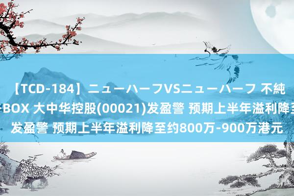 【TCD-184】ニューハーフVSニューハーフ 不純同性肛遊ベストセラーBOX 大中华控股(00021)发盈警 预期上半年溢利降至约800万-900万港元