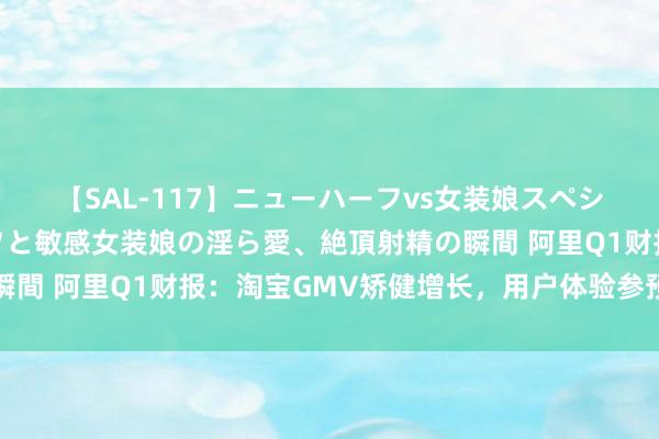 【SAL-117】ニューハーフvs女装娘スペシャル 猥褻ニューハーフと敏感女装娘の淫ら愛、絶頂射精の瞬間 阿里Q1财报：淘宝GMV矫健增长，用户体验参预奏效权臣