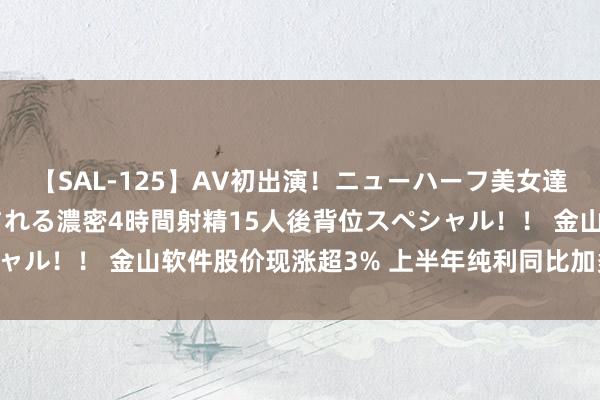 【SAL-125】AV初出演！ニューハーフ美女達が強烈バックで全員犯される濃密4時間射精15人後背位スペシャル！！ 金山软件股价现涨超3% 上半年纯利同比加多171.68%
