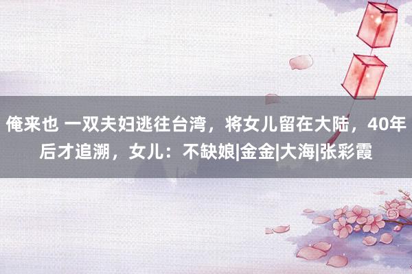 俺来也 一双夫妇逃往台湾，将女儿留在大陆，40年后才追溯，女儿：不缺娘|金金|大海|张彩霞