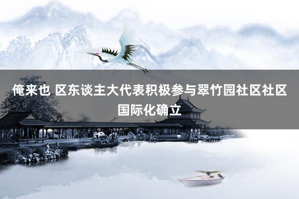 俺来也 区东谈主大代表积极参与翠竹园社区社区国际化确立