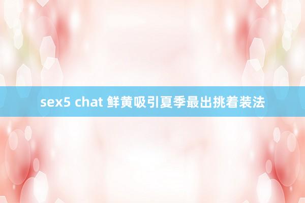 sex5 chat 鲜黄吸引夏季最出挑着装法