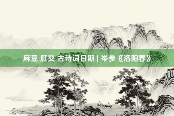 麻豆 肛交 古诗词日期 | 岑参《洛阳春》