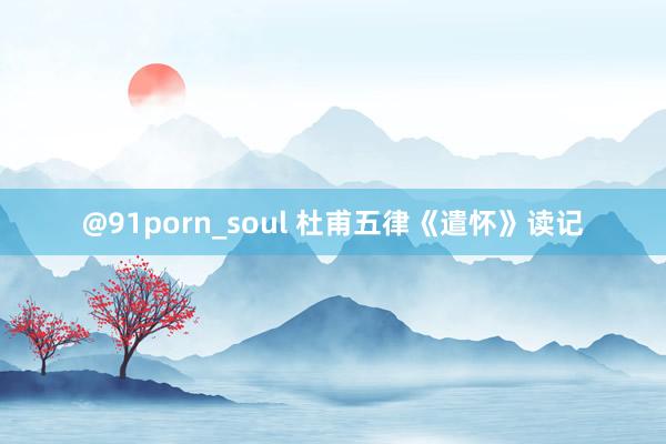 @91porn_soul 杜甫五律《遣怀》读记