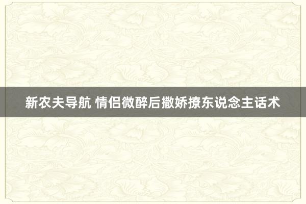 新农夫导航 情侣微醉后撒娇撩东说念主话术