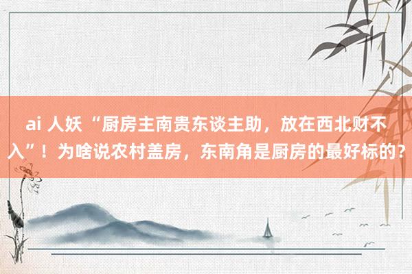 ai 人妖 “厨房主南贵东谈主助，放在西北财不入”！为啥说农村盖房，东南角是厨房的最好标的？