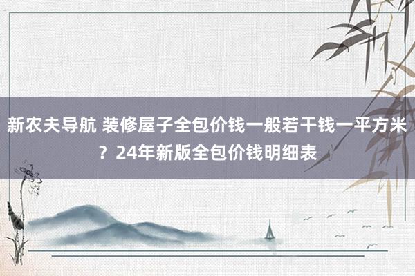 新农夫导航 装修屋子全包价钱一般若干钱一平方米？24年新版全包价钱明细表