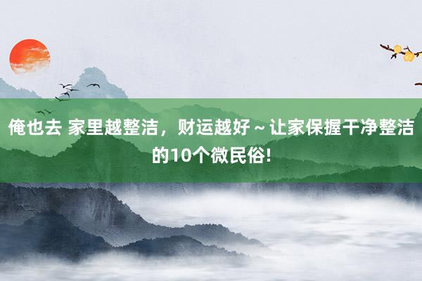 俺也去 家里越整洁，财运越好～让家保握干净整洁的10个微民俗!
