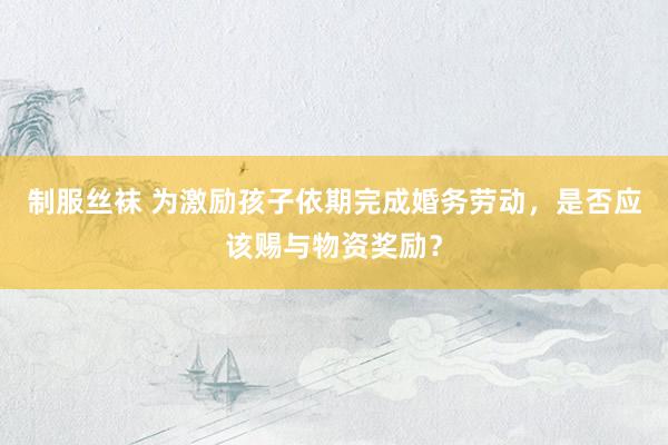 制服丝袜 为激励孩子依期完成婚务劳动，是否应该赐与物资奖励？