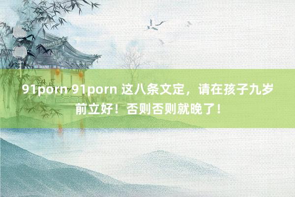 91porn 91porn 这八条文定，请在孩子九岁前立好！否则否则就晚了！