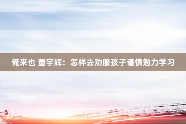 俺来也 董宇辉：怎样去劝服孩子谨慎勉力学习