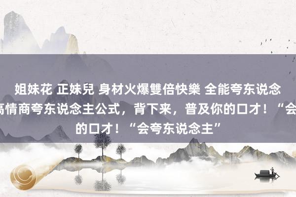 姐妹花 正妹兒 身材火爆雙倍快樂 全能夸东说念主顺溜溜，高情商夸东说念主公式，背下来，普及你的口才！“会夸东说念主”