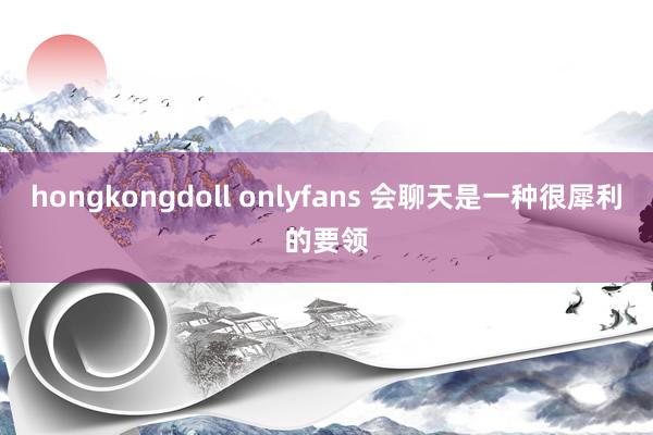 hongkongdoll onlyfans 会聊天是一种很犀利的要领