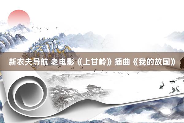 新农夫导航 老电影《上甘岭》插曲《我的故国》