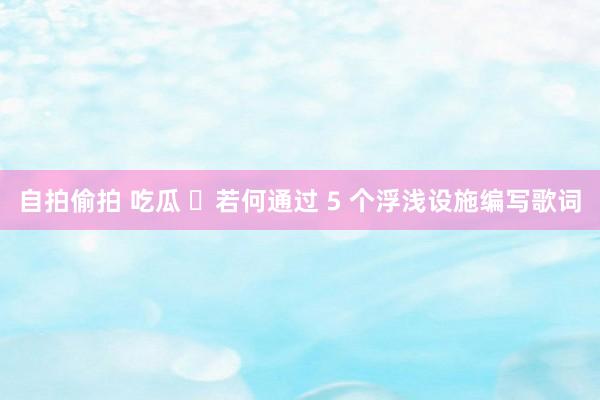 自拍偷拍 吃瓜 ​若何通过 5 个浮浅设施编写歌词
