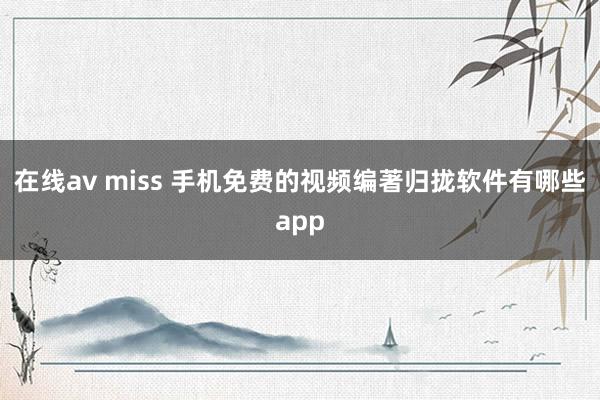 在线av miss 手机免费的视频编著归拢软件有哪些app