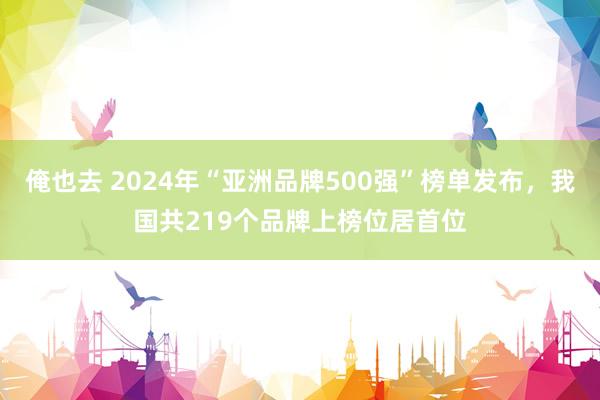 俺也去 2024年“亚洲品牌500强”榜单发布，我国共219个品牌上榜位居首位