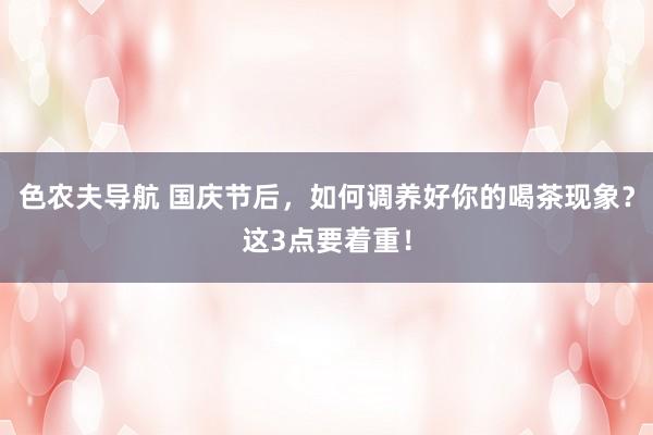 色农夫导航 国庆节后，如何调养好你的喝茶现象？这3点要着重！