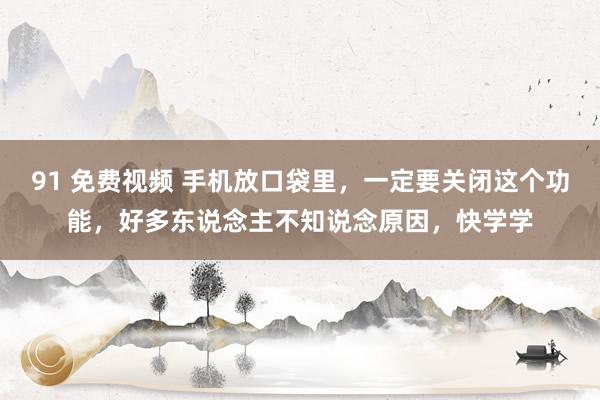 91 免费视频 手机放口袋里，一定要关闭这个功能，好多东说念主不知说念原因，快学学