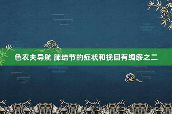 色农夫导航 肺结节的症状和挽回有绸缪之二