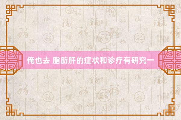俺也去 脂肪肝的症状和诊疗有研究一