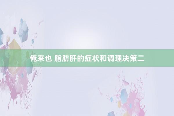 俺来也 脂肪肝的症状和调理决策二