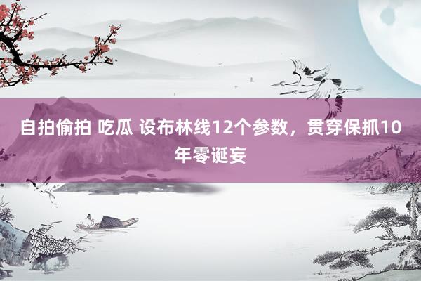 自拍偷拍 吃瓜 设布林线12个参数，贯穿保抓10年零诞妄
