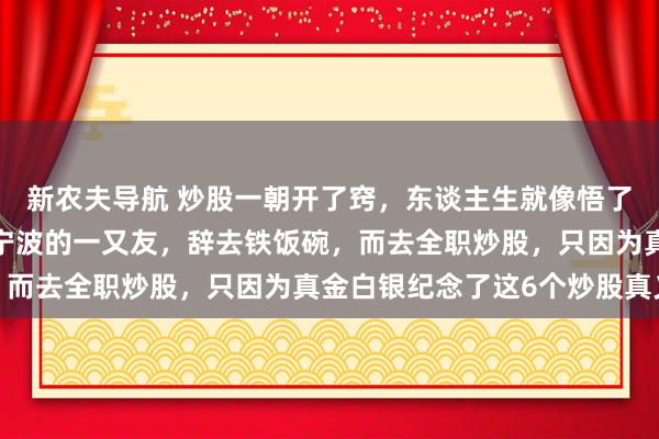 新农夫导航 炒股一朝开了窍，东谈主生就像悟了谈。就在6年前，一个宁波的一又友，辞去铁饭碗，而去全职炒股，只因为真金白银纪念了这6个炒股真义