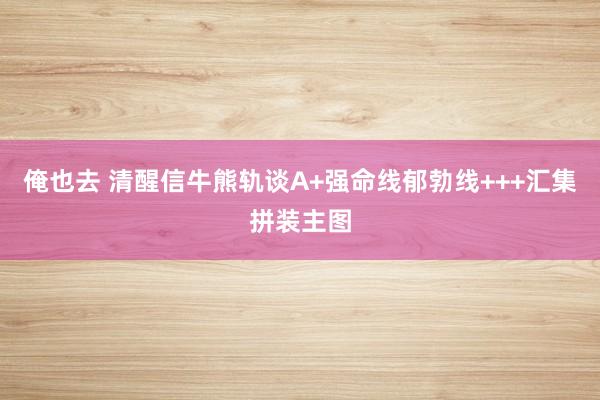 俺也去 清醒信牛熊轨谈A+强命线郁勃线+++汇集拼装主图