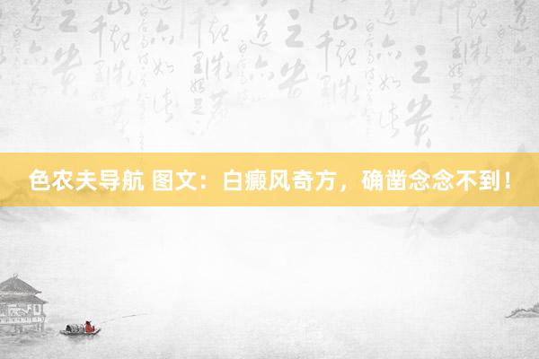 色农夫导航 图文：白癜风奇方，确凿念念不到！