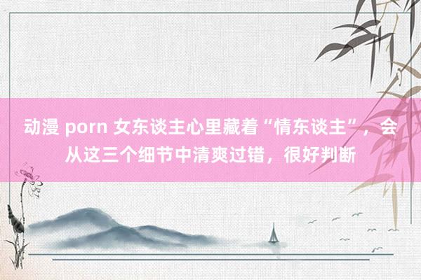 动漫 porn 女东谈主心里藏着“情东谈主”，会从这三个细节