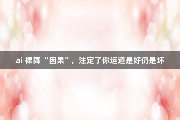 ai 裸舞 “因果”，注定了你运道是好仍是坏