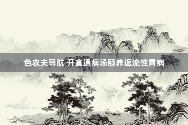 色农夫导航 开宣通痹汤颐养返流性胃病
