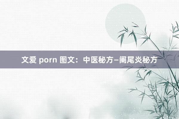 文爱 porn 图文：中医秘方—阑尾炎秘方