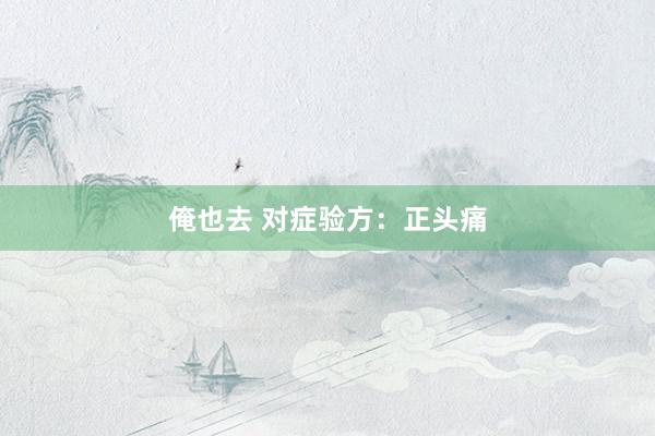 俺也去 对症验方：正头痛