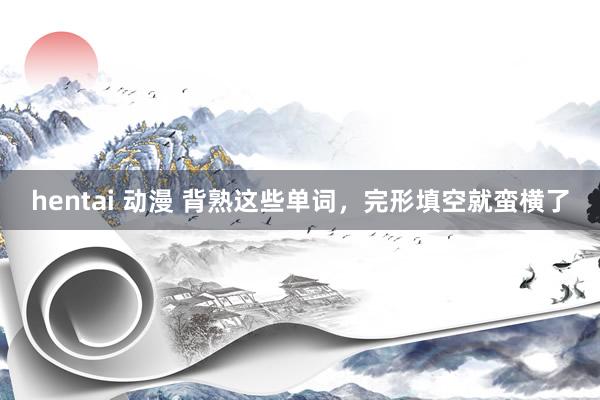 hentai 动漫 背熟这些单词，完形填空就蛮横了