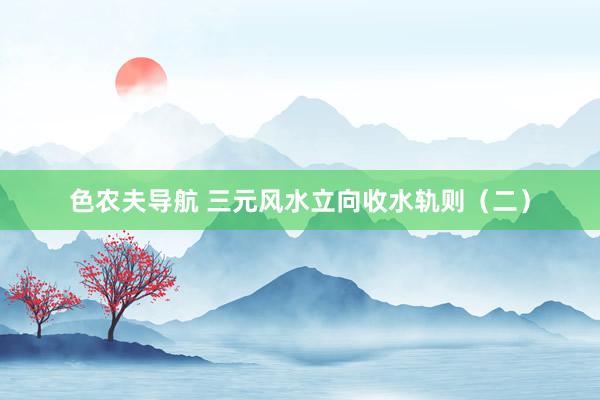 色农夫导航 三元风水立向收水轨则（二）