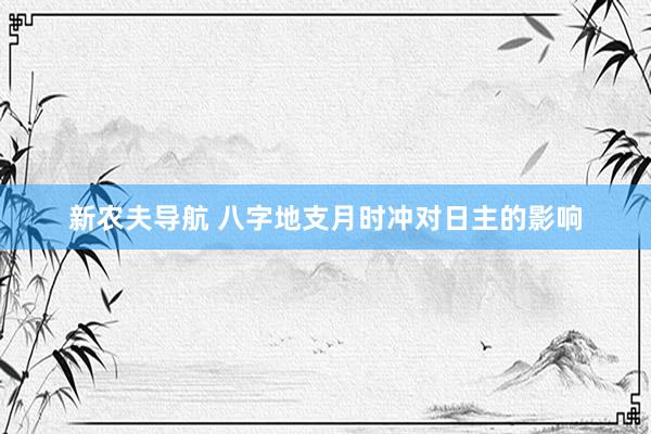 新农夫导航 八字地支月时冲对日主的影响