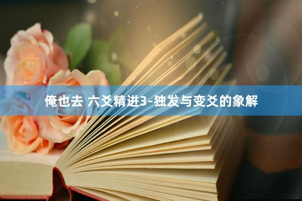 俺也去 六爻精进3-独发与变爻的象解