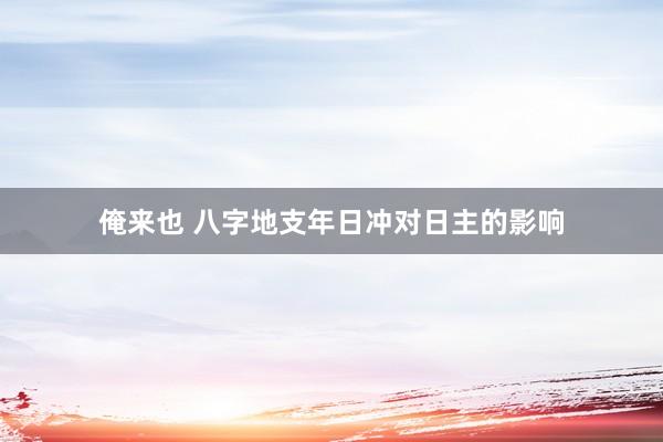 俺来也 八字地支年日冲对日主的影响