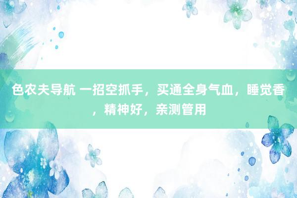 色农夫导航 一招空抓手，买通全身气血，睡觉香，精神好，亲测管