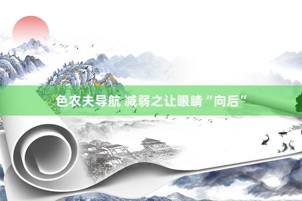 色农夫导航 减弱之让眼睛“向后”
