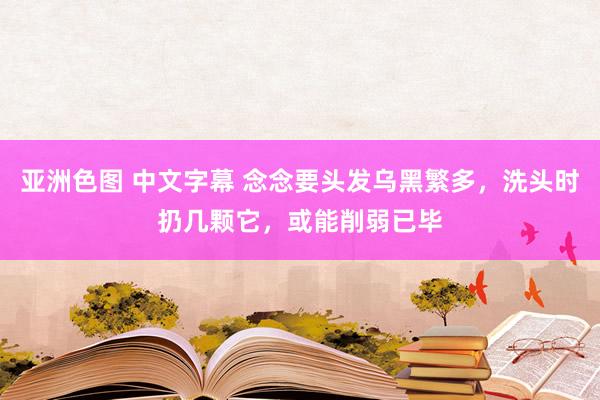 亚洲色图 中文字幕 念念要头发乌黑繁多，洗头时扔几颗它，或能
